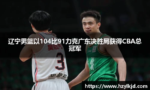 遼寧男籃以104比91力克廣東決勝局獲得CBA總冠軍